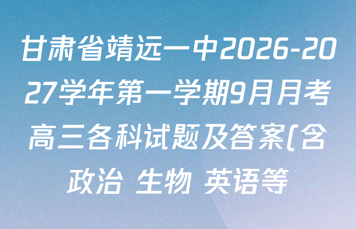 甘肃省靖远一中2026-2027学年第一学期9月月考高三各科试题及答案(含政治 生物 英语等) 甘肃省靖远一中2026-2027学年第一学期9月月考高三各科试题及答案(含政治 生物 英语等)